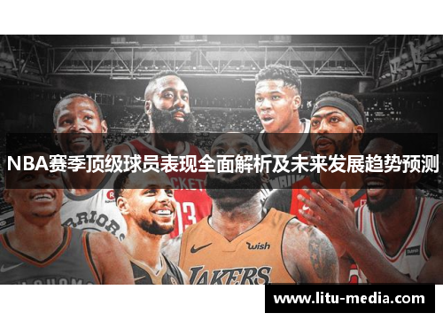 NBA赛季顶级球员表现全面解析及未来发展趋势预测