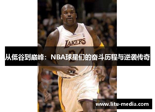 从低谷到巅峰：NBA球星们的奋斗历程与逆袭传奇